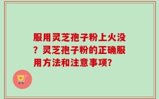 服用灵芝孢子粉上火没？灵芝孢子粉的正确服用方法和注意事项？