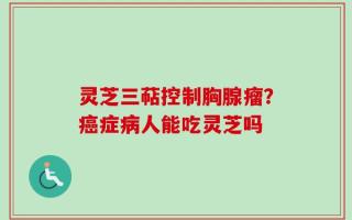 灵芝三萜控制胸腺瘤？癌症病人能吃灵芝吗