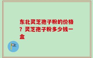 东北灵芝孢子粉的价格？灵芝孢子粉多少钱一盒