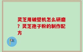 灵芝用破壁机怎么研磨？灵芝孢子粉的制作配方