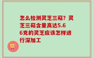 怎么检测灵芝三萜？灵芝三萜含量高达5.66克的灵芝应该怎样进行深加工