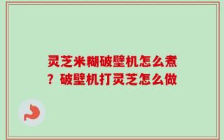 灵芝米糊破壁机怎么煮？破壁机打灵芝怎么做