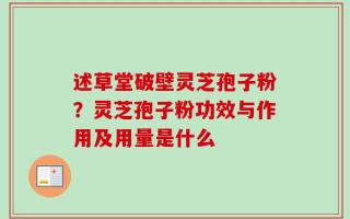 述草堂破壁灵芝孢子粉？灵芝孢子粉功效与作用及用量是什么