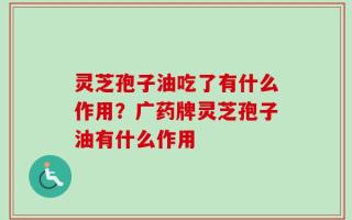 灵芝孢子油吃了有什么作用？广药牌灵芝孢子油有什么作用