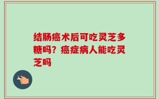 结肠癌术后可吃灵芝多糖吗？癌症病人能吃灵芝吗