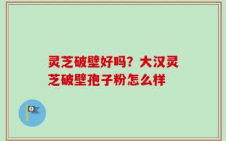 灵芝破壁好吗？大汉灵芝破壁孢子粉怎么样