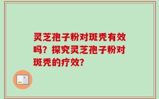 灵芝孢子粉对斑秃有效吗？探究灵芝孢子粉对斑秃的疗效？