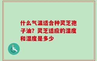什么气温适合种灵芝孢子油？灵芝适应的湿度和湿度是多少