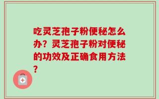 吃灵芝孢子粉便秘怎么办？灵芝孢子粉对便秘的功效及正确食用方法？