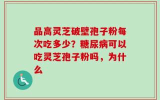 品高灵芝破壁孢子粉每次吃多少？糖尿病可以吃灵芝孢子粉吗，为什么
