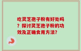 吃灵芝孢子粉有好处吗？探讨灵芝孢子粉的功效及正确食用方法？
