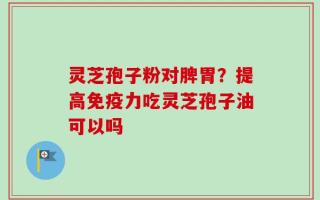 灵芝孢子粉对脾胃？提高免疫力吃灵芝孢子油可以吗