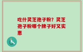 吃什灵芝孢子粉？灵芝孢子粉哪个牌子好又实惠
