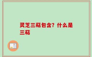 灵芝三萜包含？什么是三萜
