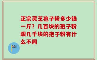 正宗灵芝孢子粉多少钱一斤？几百块的孢子粉跟几千块的孢子粉有什么不同