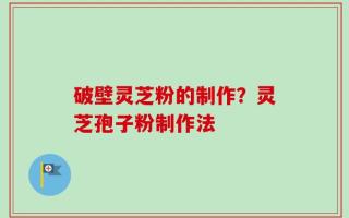 破壁灵芝粉的制作？灵芝孢子粉制作法