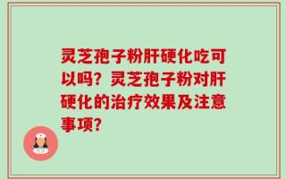 灵芝孢子粉肝硬化吃可以吗？灵芝孢子粉对肝硬化的治疗效果及注意事项？