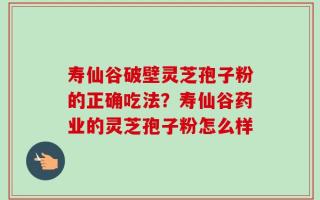 寿仙谷破壁灵芝孢子粉的正确吃法？寿仙谷药业的灵芝孢子粉怎么样