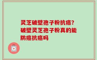 灵芝破壁孢子粉抗癌？破壁灵芝孢子粉真的能防癌抗癌吗
