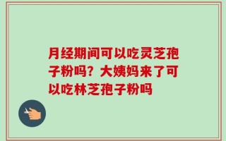 月经期间可以吃灵芝孢子粉吗？大姨妈来了可以吃林芝孢子粉吗