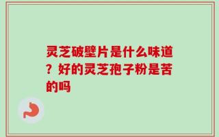 灵芝破壁片是什么味道？好的灵芝孢子粉是苦的吗