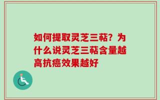 如何提取灵芝三萜？为什么说灵芝三萜含量越高抗癌效果越好