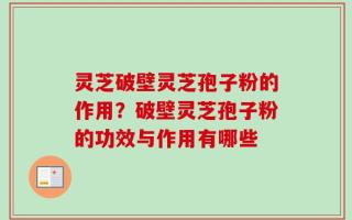 灵芝破壁灵芝孢子粉的作用？破壁灵芝孢子粉的功效与作用有哪些