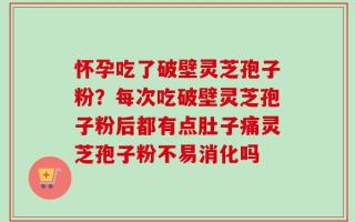 怀孕吃了破壁灵芝孢子粉？每次吃破壁灵芝孢子粉后都有点肚子痛灵芝孢子粉不易消化吗