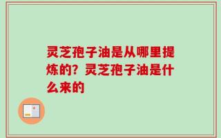 灵芝孢子油是从哪里提炼的？灵芝孢子油是什么来的