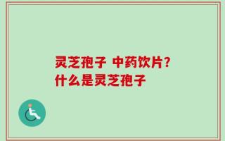灵芝孢子 中药饮片？什么是灵芝孢子