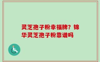 灵芝孢子粉幸福牌？锦华灵芝孢子粉靠谱吗