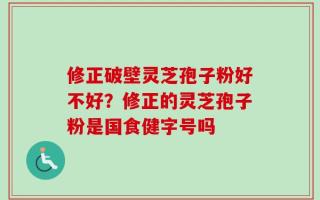 修正破壁灵芝孢子粉好不好？修正的灵芝孢子粉是国食健字号吗