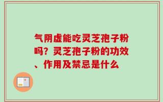 气阴虚能吃灵芝孢子粉吗？灵芝孢子粉的功效、作用及禁忌是什么