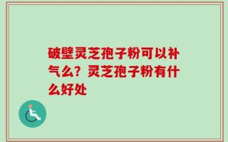破壁灵芝孢子粉可以补气么？灵芝孢子粉有什么好处