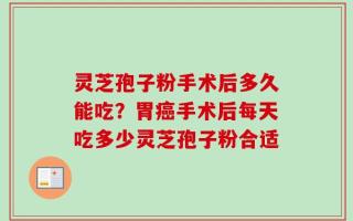 灵芝孢子粉手术后多久能吃？胃癌手术后每天吃多少灵芝孢子粉合适