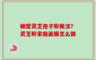 破壁灵芝孢子粉做法？灵芝粉家庭面膜怎么做