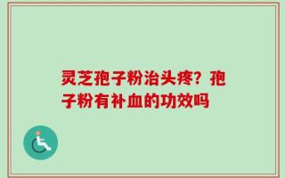 灵芝孢子粉治头疼？孢子粉有补血的功效吗