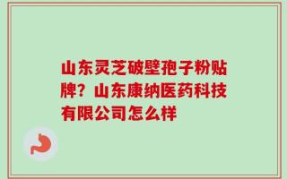 山东灵芝破壁孢子粉贴牌？山东康纳医药科技有限公司怎么样