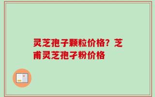 灵芝孢子颗粒价格？芝甫灵芝孢孑粉价格