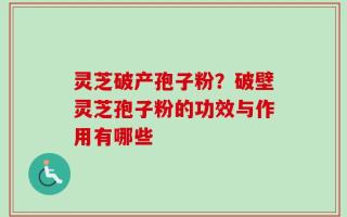 灵芝破产孢子粉？破壁灵芝孢子粉的功效与作用有哪些