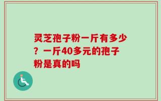 灵芝孢子粉一斤有多少？一斤40多元的孢子粉是真的吗