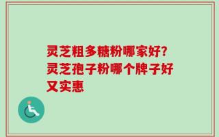 灵芝粗多糖粉哪家好？灵芝孢子粉哪个牌子好又实惠