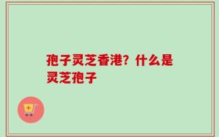 孢子灵芝香港？什么是灵芝孢子