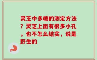 灵芝中多糖的测定方法？灵芝上面有很多小孔，也不怎么结实，说是野生的