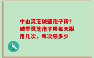 中山灵芝破壁孢子粉？破壁灵芝孢子粉每天服用几次，每次服多少