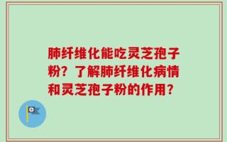 肺纤维化能吃灵芝孢子粉？了解肺纤维化病情和灵芝孢子粉的作用？