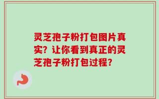 灵芝孢子粉打包图片真实？让你看到真正的灵芝孢子粉打包过程？