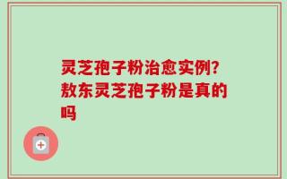 灵芝孢子粉治愈实例？敖东灵芝孢子粉是真的吗
