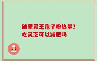 破壁灵芝孢子粉热量？吃灵芝可以减肥吗