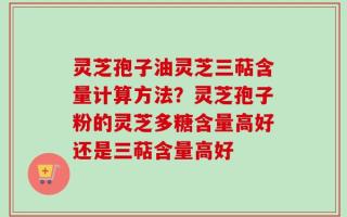 灵芝孢子油灵芝三萜含量计算方法？灵芝孢子粉的灵芝多糖含量高好还是三萜含量高好